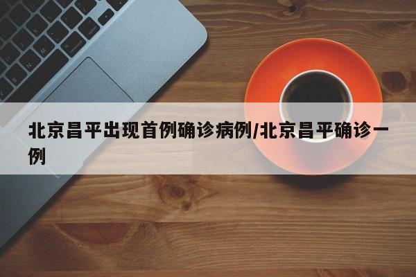 北京昌平出现首例确诊病例/北京昌平确诊一例