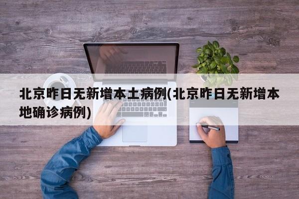 北京昨日无新增本土病例(北京昨日无新增本地确诊病例)