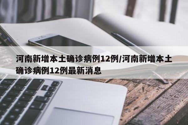 河南新增本土确诊病例12例/河南新增本土确诊病例12例最新消息