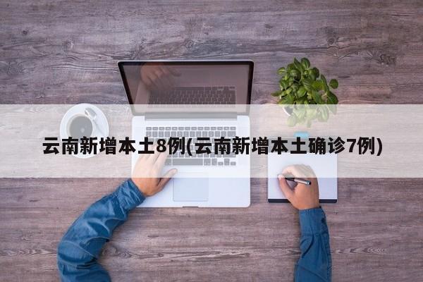 云南新增本土8例(云南新增本土确诊7例)