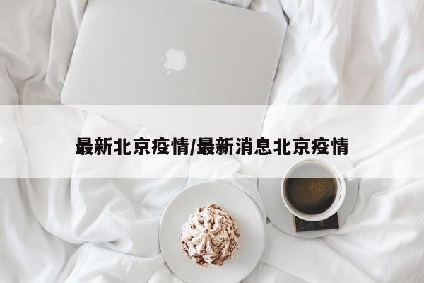 最新北京疫情/最新消息北京疫情