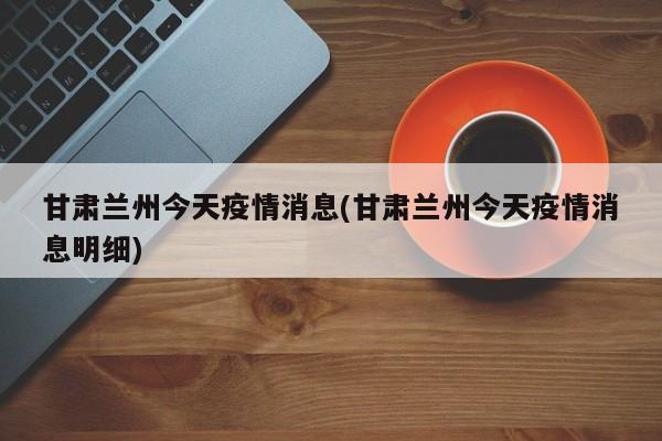 甘肃兰州今天疫情消息(甘肃兰州今天疫情消息明细)