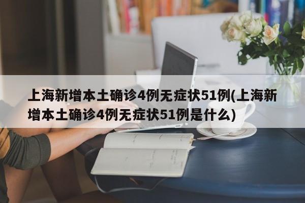 上海新增本土确诊4例无症状51例(上海新增本土确诊4例无症状51例是什么)