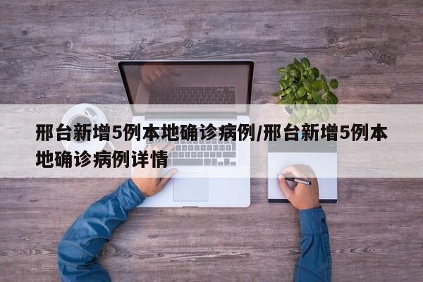 邢台新增5例本地确诊病例/邢台新增5例本地确诊病例详情