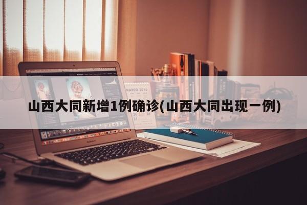 山西大同新增1例确诊(山西大同出现一例)