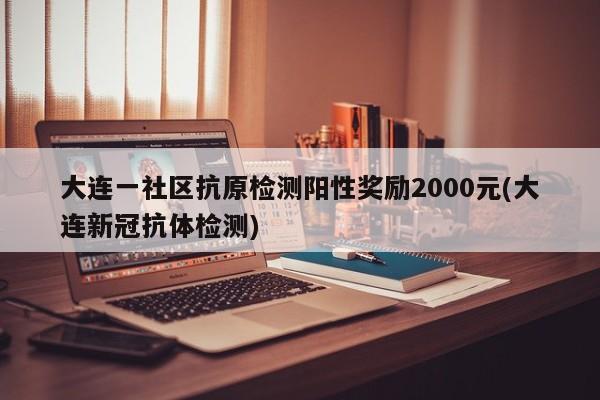 大连一社区抗原检测阳性奖励2000元(大连新冠抗体检测)