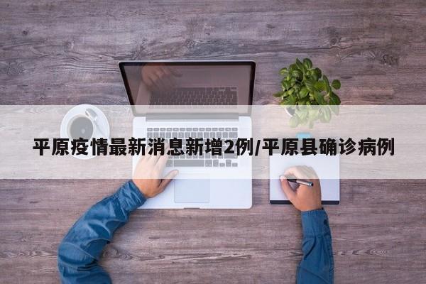 平原疫情最新消息新增2例/平原县确诊病例