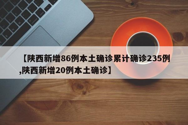 【陕西新增86例本土确诊累计确诊235例,陕西新增20例本土确诊】