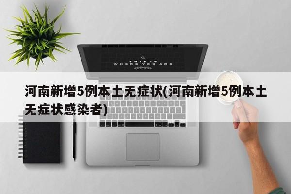 河南新增5例本土无症状(河南新增5例本土无症状感染者)
