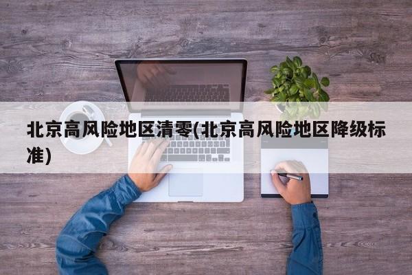 北京高风险地区清零(北京高风险地区降级标准)