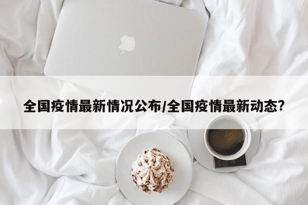 全国疫情最新情况公布/全国疫情最新动态?