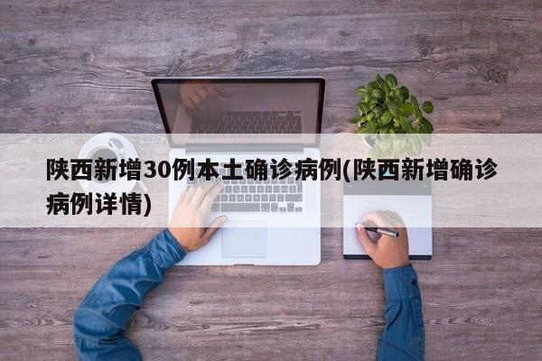 陕西新增30例本土确诊病例(陕西新增确诊病例详情)