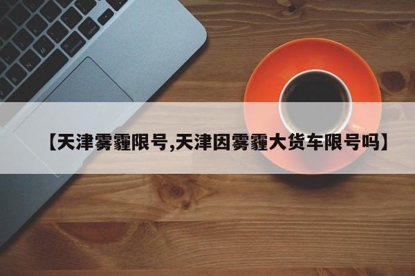 【天津雾霾限号,天津因雾霾大货车限号吗】