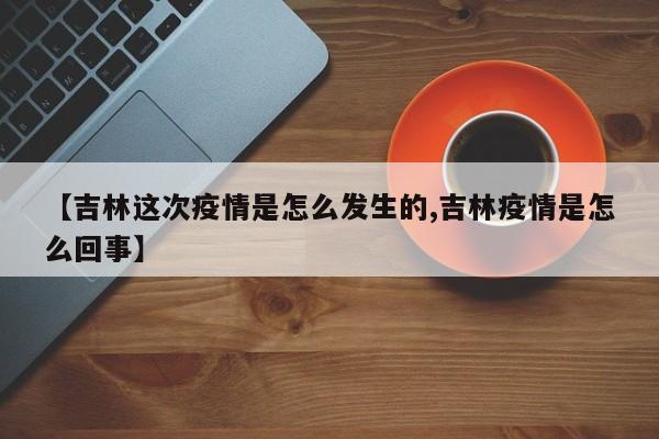 【吉林这次疫情是怎么发生的,吉林疫情是怎么回事】