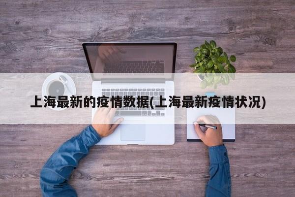 上海最新的疫情数据(上海最新疫情状况)