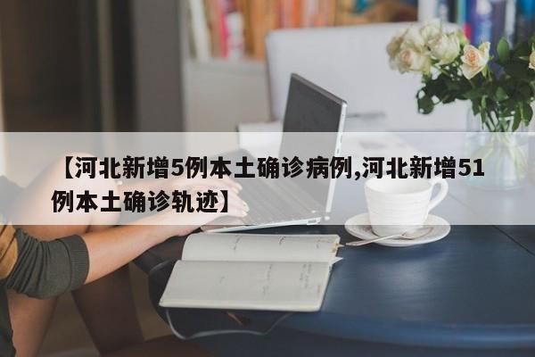 【河北新增5例本土确诊病例,河北新增51例本土确诊轨迹】