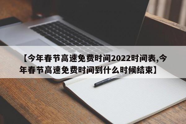 【今年春节高速免费时间2022时间表,今年春节高速免费时间到什么时候结束】