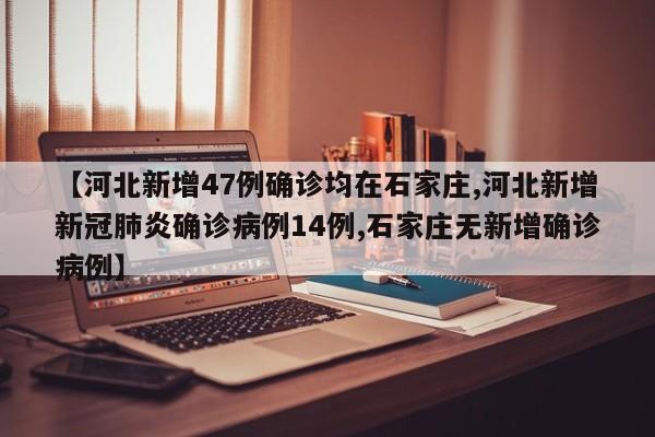 【河北新增47例确诊均在石家庄,河北新增新冠肺炎确诊病例14例,石家庄无新增确诊病例】