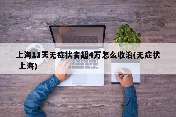 上海11天无症状者超4万怎么收治(无症状 上海)