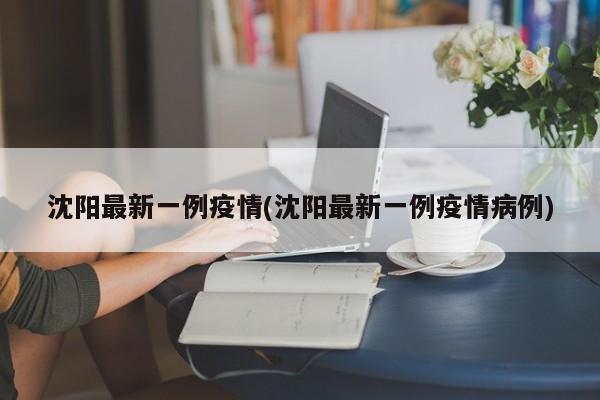 沈阳最新一例疫情(沈阳最新一例疫情病例)