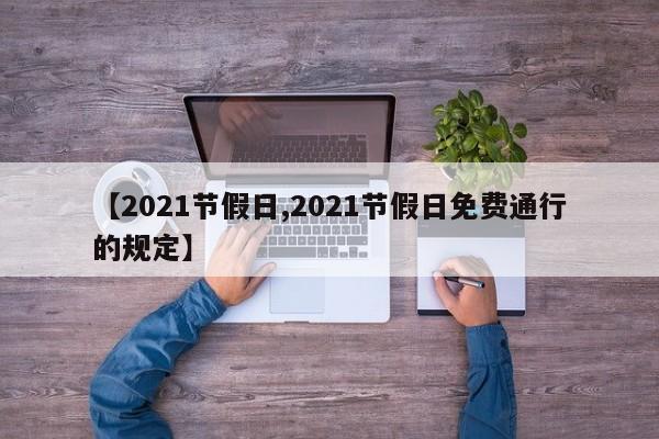 【2021节假日,2021节假日免费通行的规定】