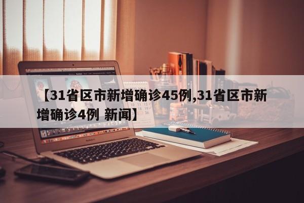 【31省区市新增确诊45例,31省区市新增确诊4例 新闻】