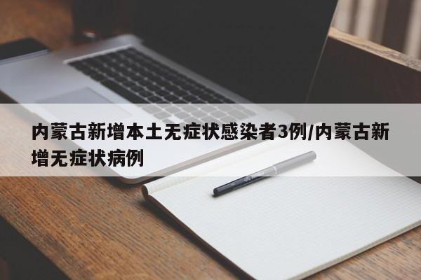 内蒙古新增本土无症状感染者3例/内蒙古新增无症状病例