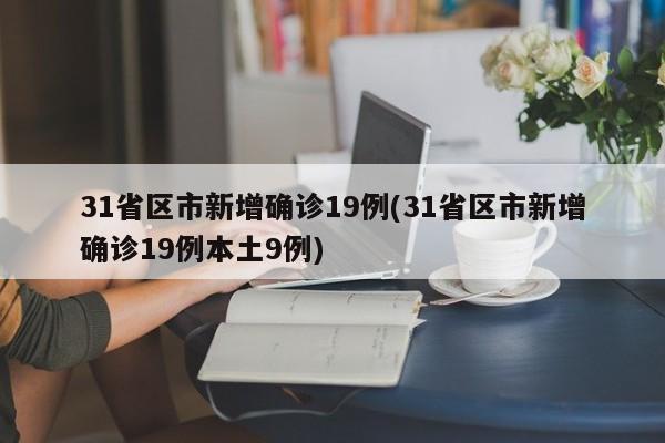 31省区市新增确诊19例(31省区市新增确诊19例本土9例)