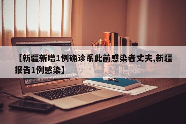 【新疆新增1例确诊系此前感染者丈夫,新疆报告1例感染】