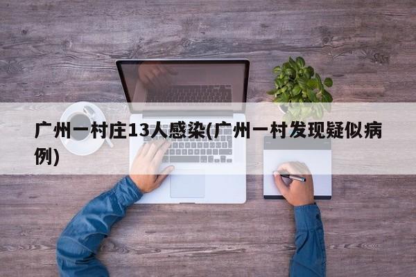 广州一村庄13人感染(广州一村发现疑似病例)