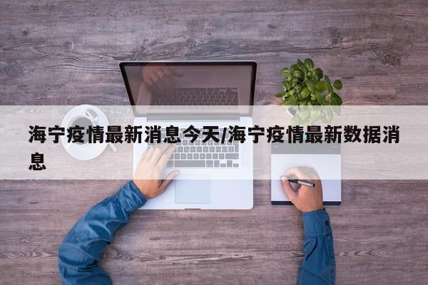 海宁疫情最新消息今天/海宁疫情最新数据消息