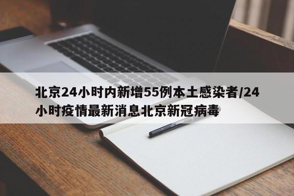 北京24小时内新增55例本土感染者/24小时疫情最新消息北京新冠病毒