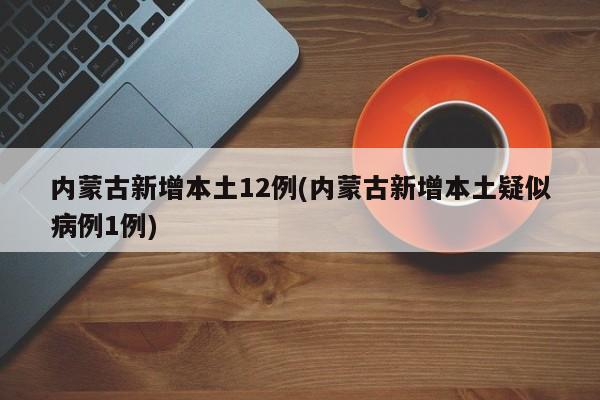 内蒙古新增本土12例(内蒙古新增本土疑似病例1例)
