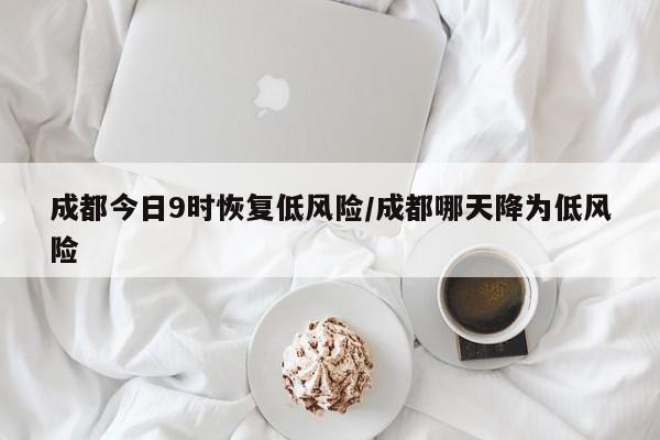 成都今日9时恢复低风险/成都哪天降为低风险