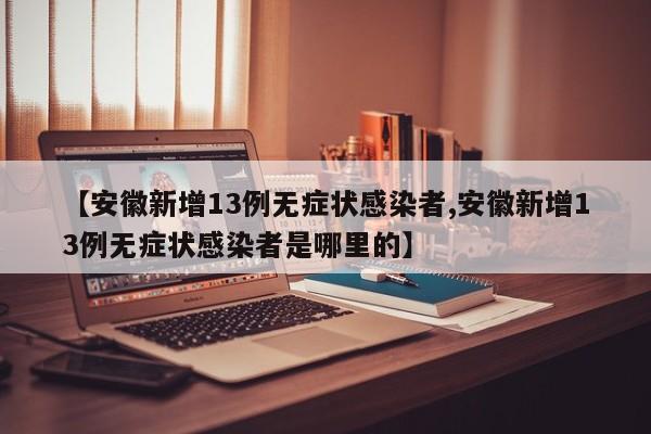 【安徽新增13例无症状感染者,安徽新增13例无症状感染者是哪里的】