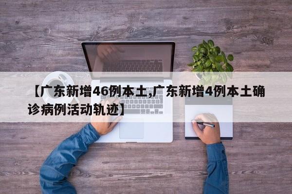 【广东新增46例本土,广东新增4例本土确诊病例活动轨迹】