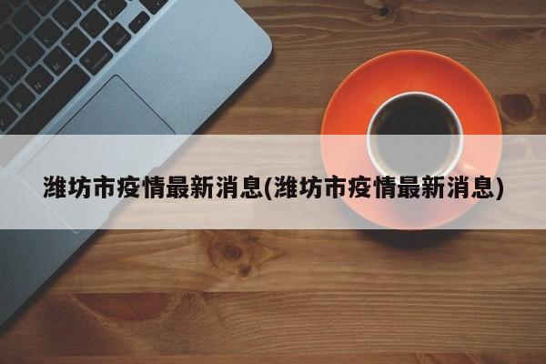 潍坊市疫情最新消息(潍坊市疫情最新消息)