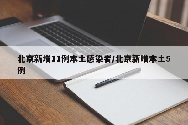 北京新增11例本土感染者/北京新增本土5例