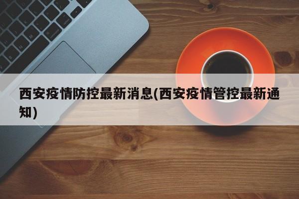 西安疫情防控最新消息(西安疫情管控最新通知)