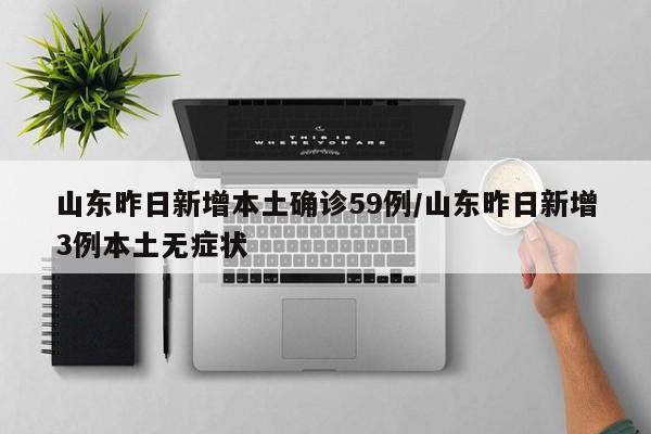 山东昨日新增本土确诊59例/山东昨日新增3例本土无症状