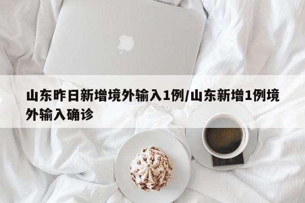 山东昨日新增境外输入1例/山东新增1例境外输入确诊
