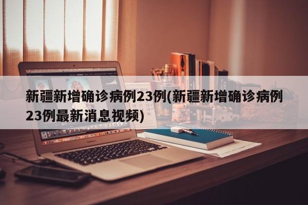 新疆新增确诊病例23例(新疆新增确诊病例23例最新消息视频)