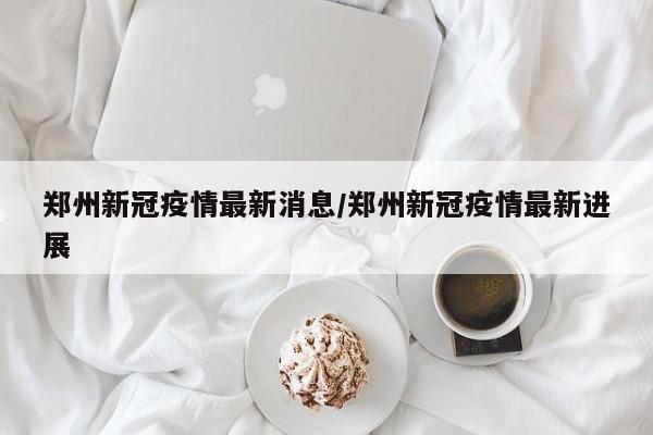 郑州新冠疫情最新消息/郑州新冠疫情最新进展
