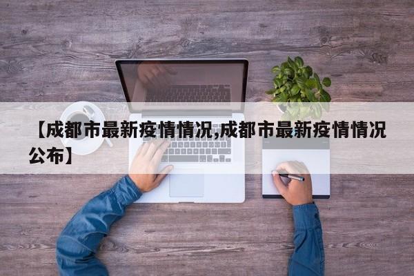 【成都市最新疫情情况,成都市最新疫情情况公布】