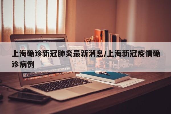 上海确诊新冠肺炎最新消息/上海新冠疫情确诊病例