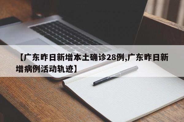 【广东昨日新增本土确诊28例,广东昨日新增病例活动轨迹】