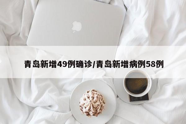 青岛新增49例确诊/青岛新增病例58例