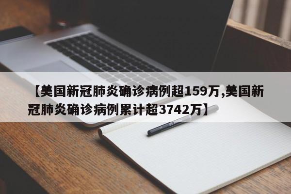 【美国新冠肺炎确诊病例超159万,美国新冠肺炎确诊病例累计超3742万】
