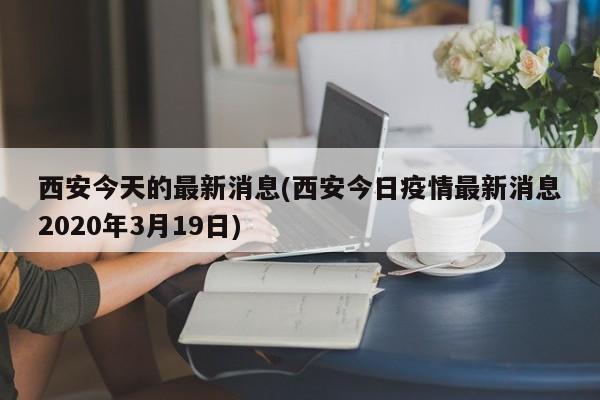 西安今天的最新消息(西安今日疫情最新消息2020年3月19日)