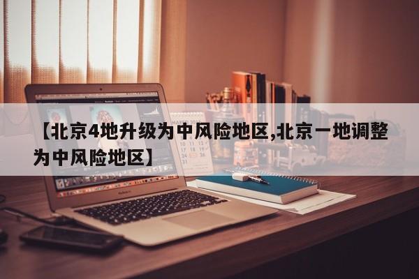 【北京4地升级为中风险地区,北京一地调整为中风险地区】